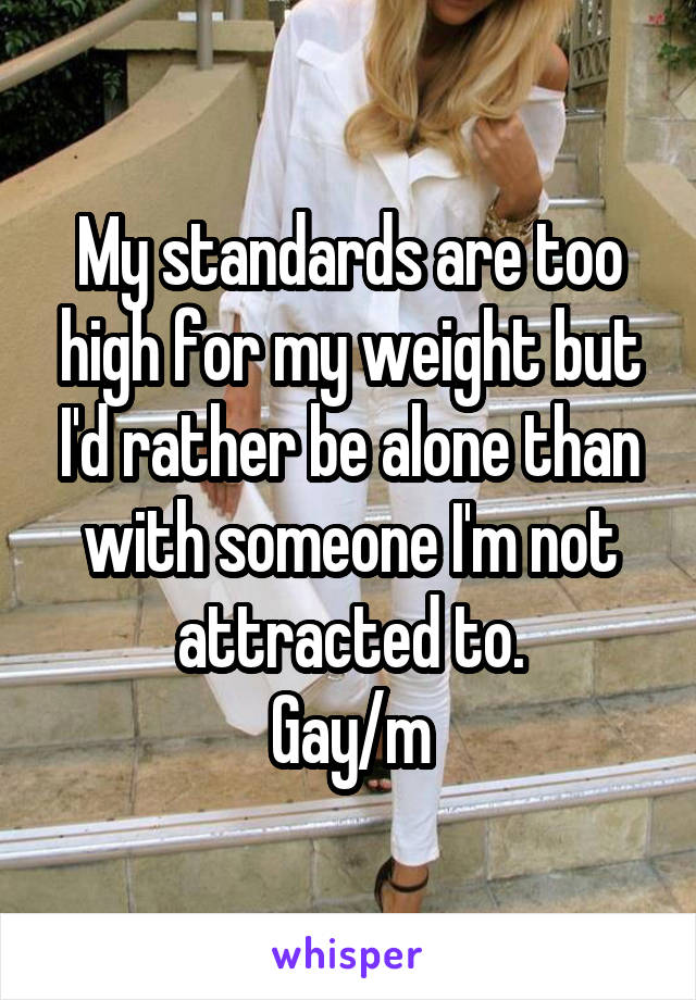 My standards are too high for my weight but I'd rather be alone than with someone I'm not attracted to.
Gay/m