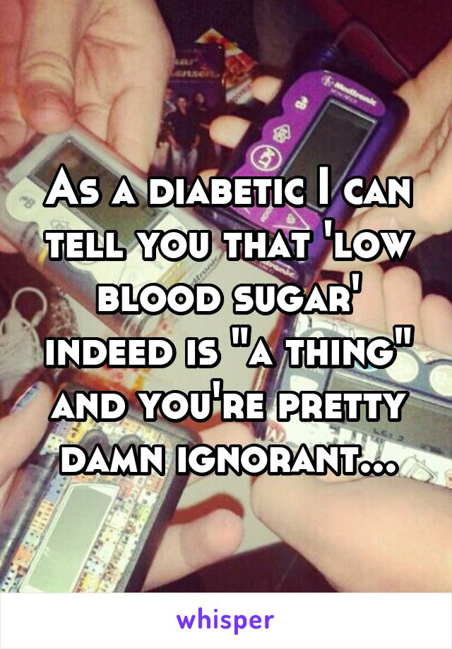 As a diabetic I can tell you that 'low blood sugar' indeed is "a thing" and you're pretty damn ignorant...