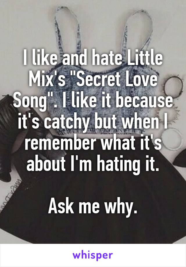 I like and hate Little Mix's "Secret Love Song". I like it because it's catchy but when I remember what it's about I'm hating it.

Ask me why.