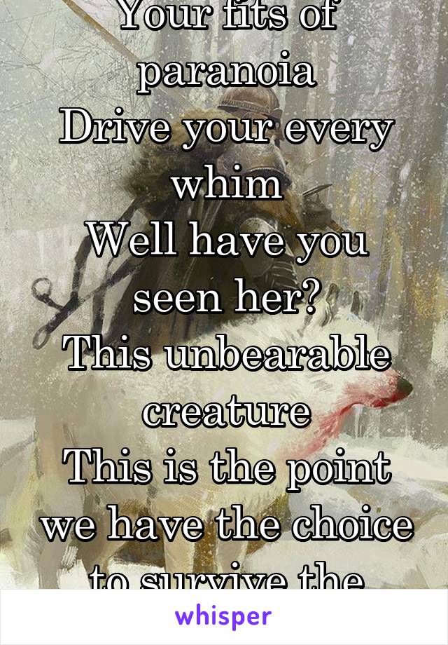 Your fits of paranoia
Drive your every whim
Well have you seen her?
This unbearable creature
This is the point we have the choice to survive the winter