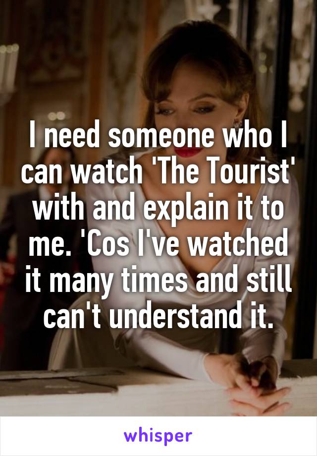 I need someone who I can watch 'The Tourist' with and explain it to me. 'Cos I've watched it many times and still can't understand it.