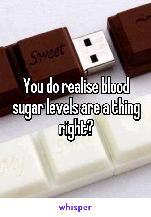 You do realise blood sugar levels are a thing right?