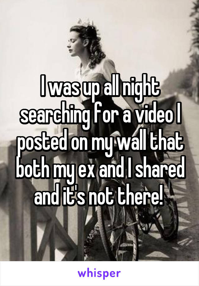 I was up all night searching for a video I posted on my wall that both my ex and I shared and it's not there! 