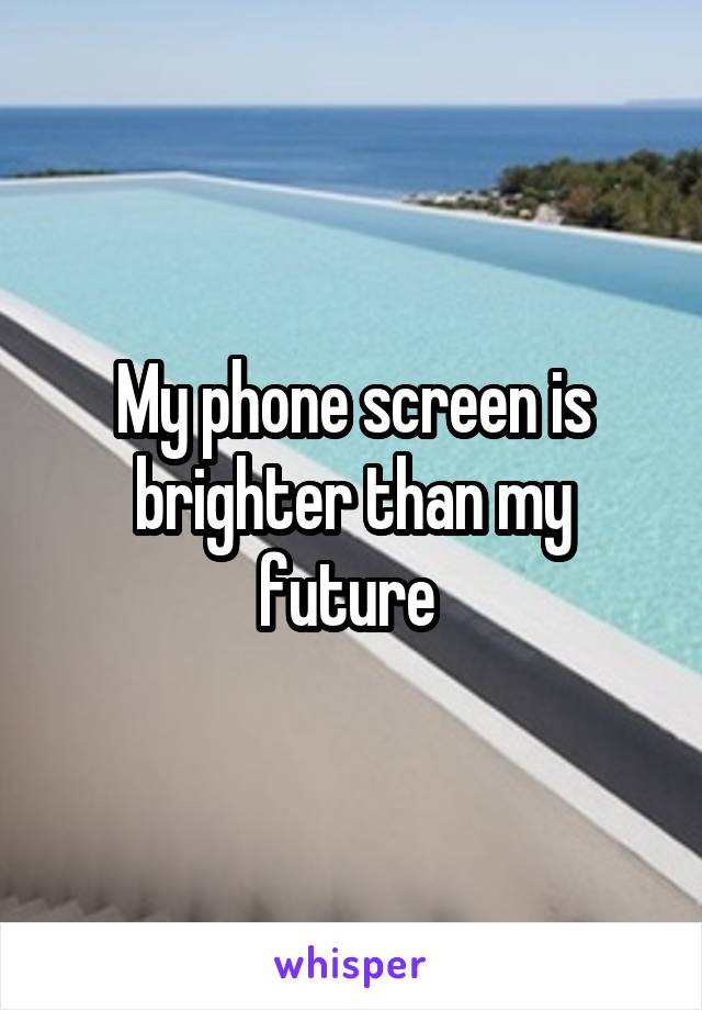 My phone screen is brighter than my future 