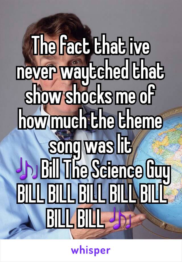 The fact that ive never waytched that show shocks me of how much the theme song was lit
🎶Bill The Science Guy
 BILL BILL BILL BILL BILL BILL BILL🎶