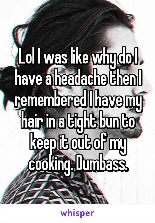 Lol I was like why do I have a headache then I remembered I have my hair in a tight bun to keep it out of my cooking. Dumbass.