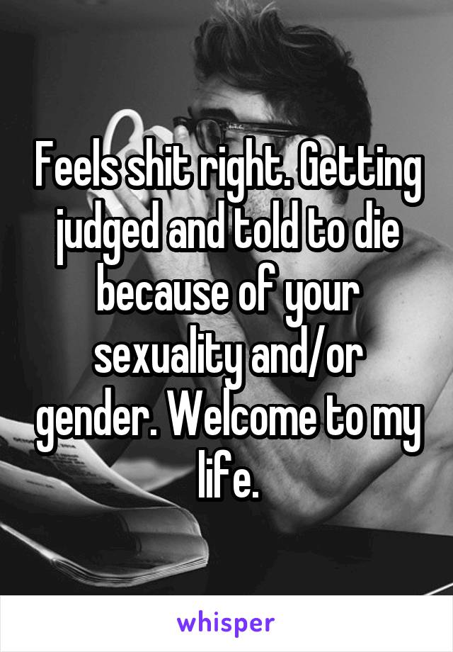 Feels shit right. Getting judged and told to die because of your sexuality and/or gender. Welcome to my life.