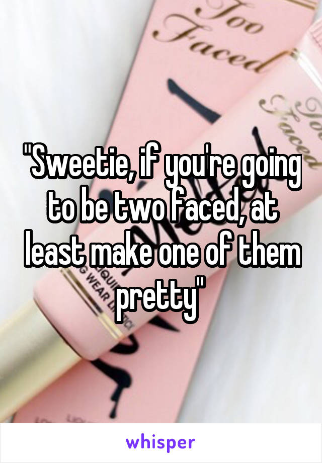 "Sweetie, if you're going to be two faced, at least make one of them pretty" 