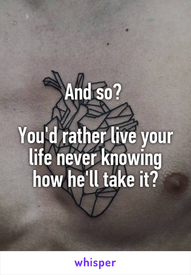 And so? 

You'd rather live your life never knowing how he'll take it?