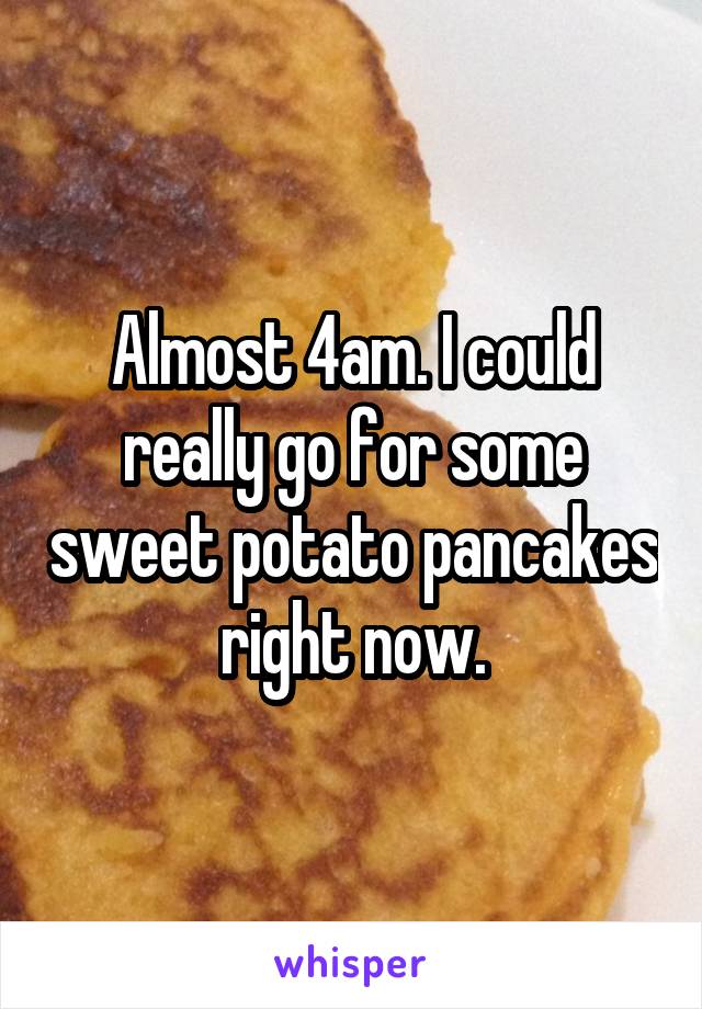 Almost 4am. I could really go for some sweet potato pancakes  right now. 