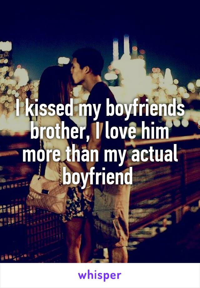 I kissed my boyfriends brother, I love him more than my actual boyfriend 