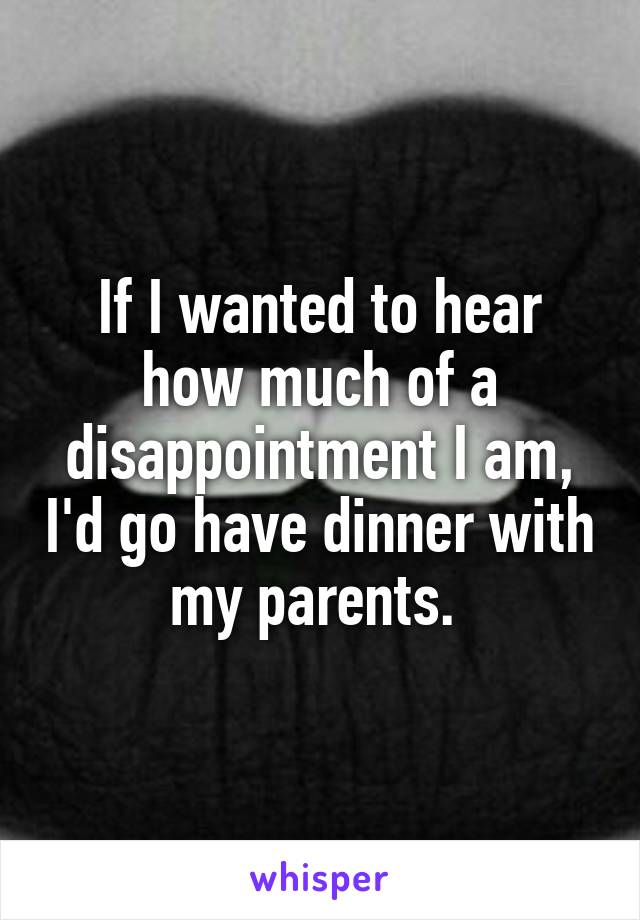 If I wanted to hear how much of a disappointment I am, I'd go have dinner with my parents. 