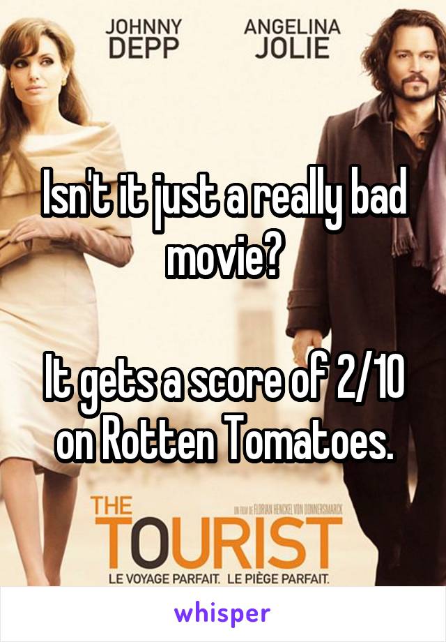 Isn't it just a really bad movie?

It gets a score of 2/10 on Rotten Tomatoes.