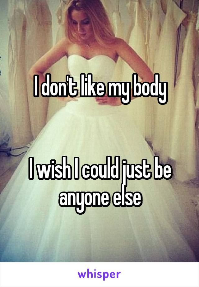 I don't like my body


I wish I could just be anyone else