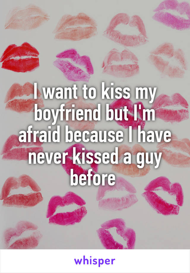 I want to kiss my boyfriend but I'm afraid because I have never kissed a guy before 