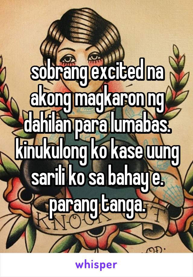 sobrang excited na akong magkaron ng dahilan para lumabas. kinukulong ko kase uung sarili ko sa bahay e. parang tanga.