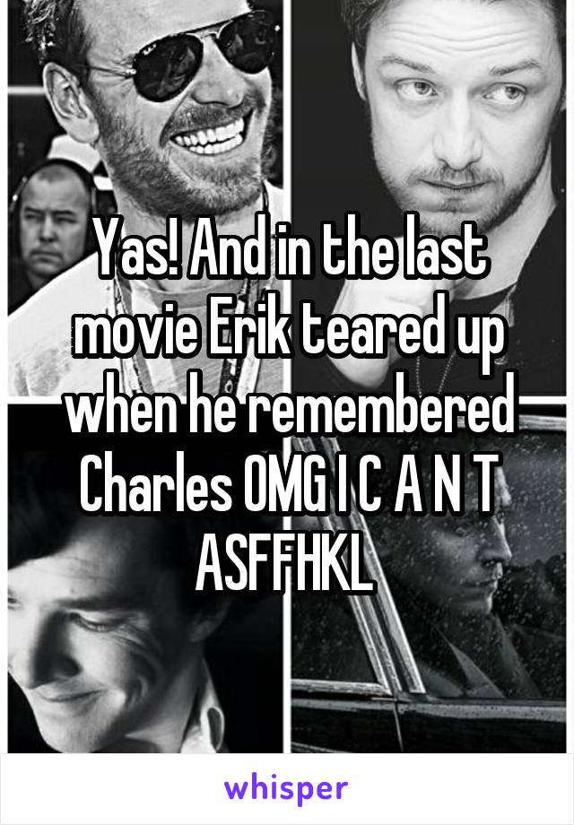 Yas! And in the last movie Erik teared up when he remembered Charles OMG I C A N T ASFFHKL 