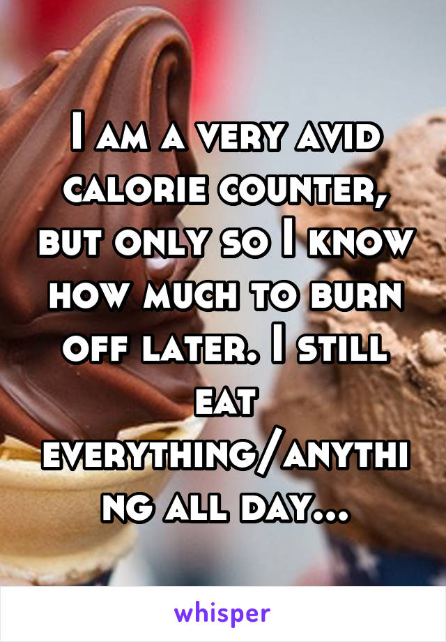 I am a very avid calorie counter, but only so I know how much to burn off later. I still eat everything/anything all day...