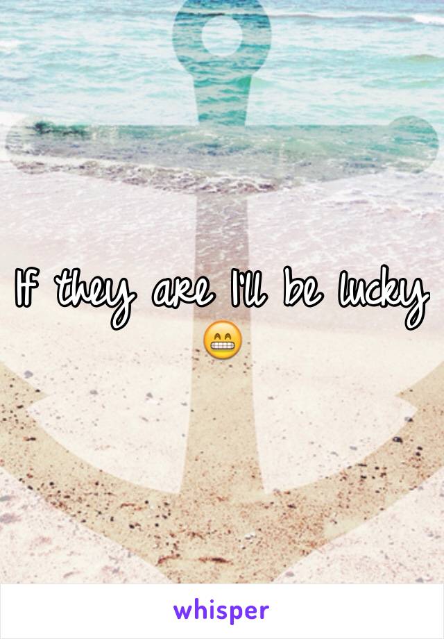 If they are I'll be lucky 😁