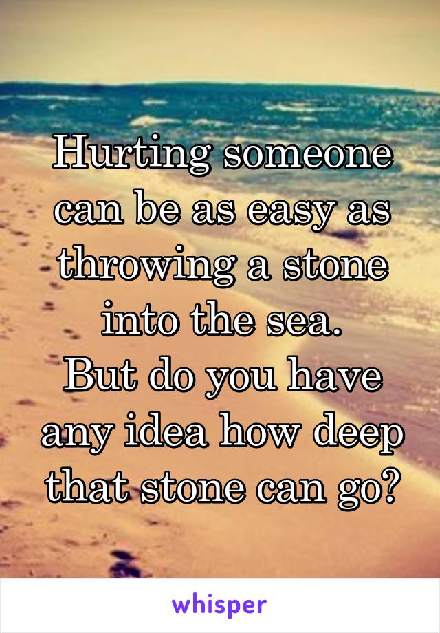 Hurting someone can be as easy as throwing a stone into the sea.
But do you have any idea how deep that stone can go?