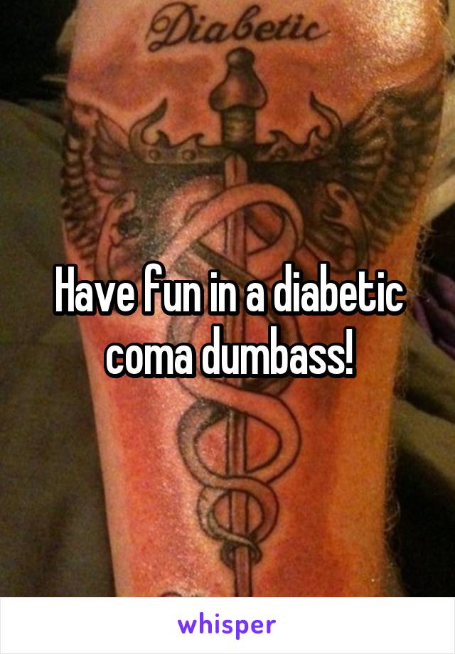 Have fun in a diabetic coma dumbass!