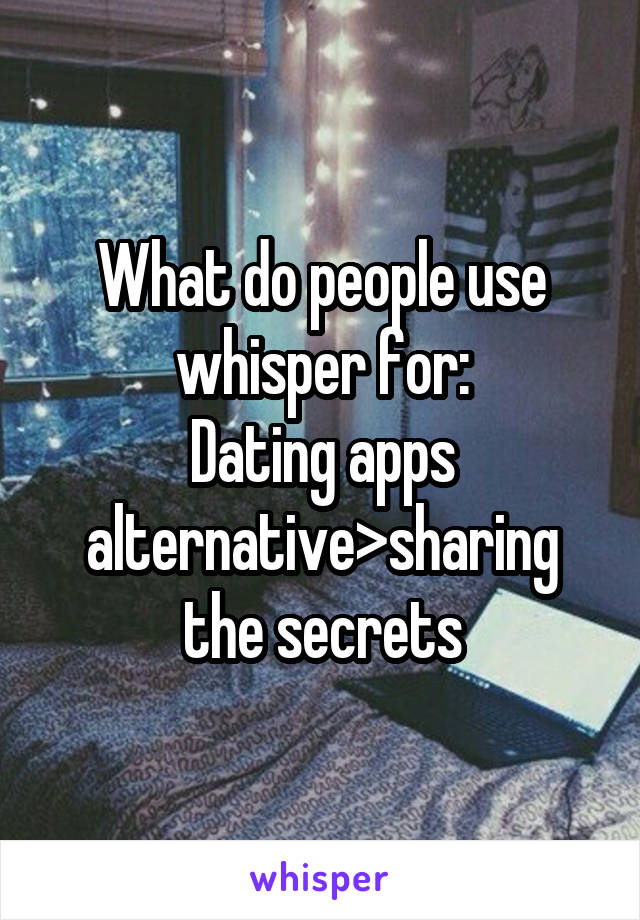 What do people use whisper for:
Dating apps alternative>sharing the secrets