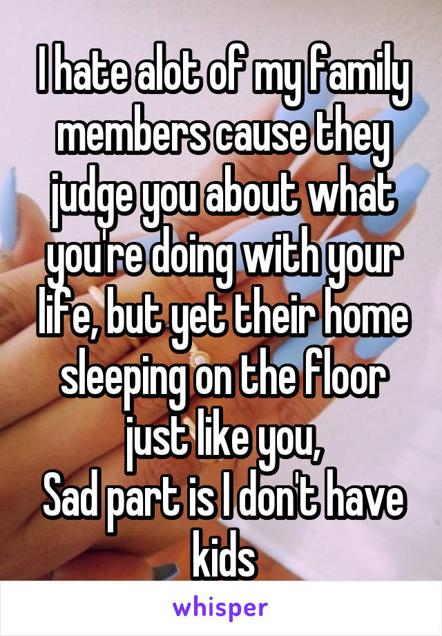 I hate alot of my family members cause they judge you about what you're doing with your life, but yet their home sleeping on the floor just like you,
Sad part is I don't have kids