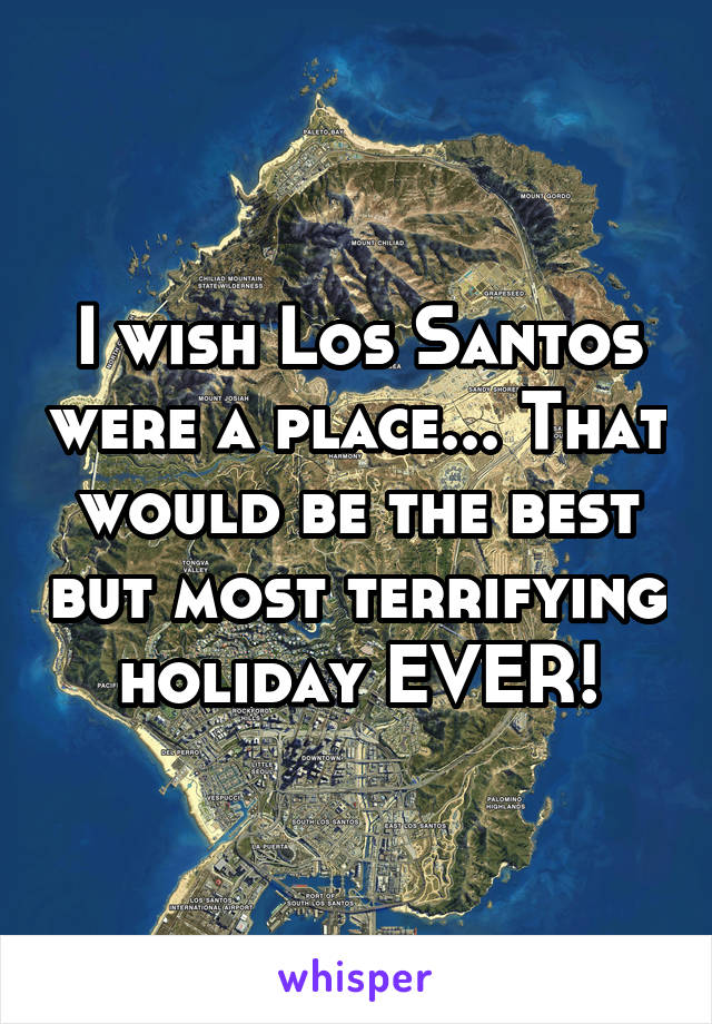 I wish Los Santos were a place... That would be the best but most terrifying holiday EVER!