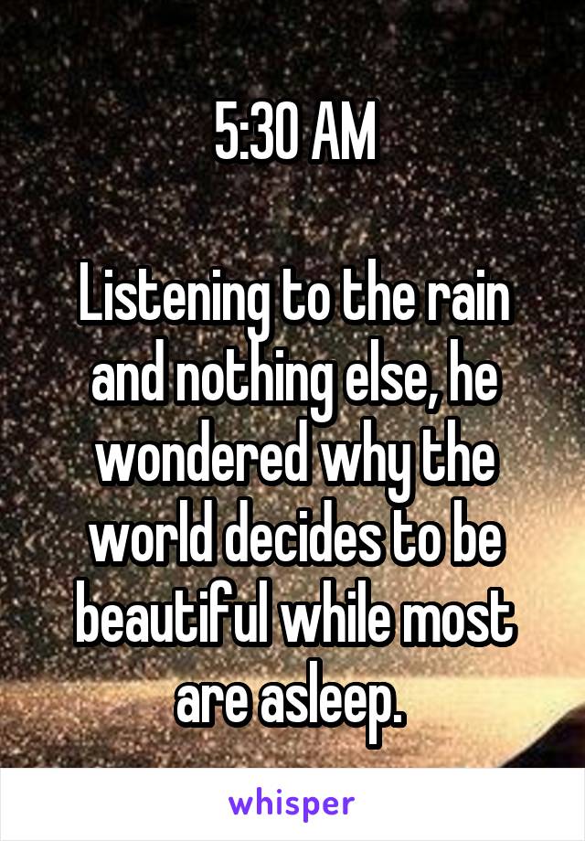 5:30 AM

Listening to the rain and nothing else, he wondered why the world decides to be beautiful while most are asleep. 