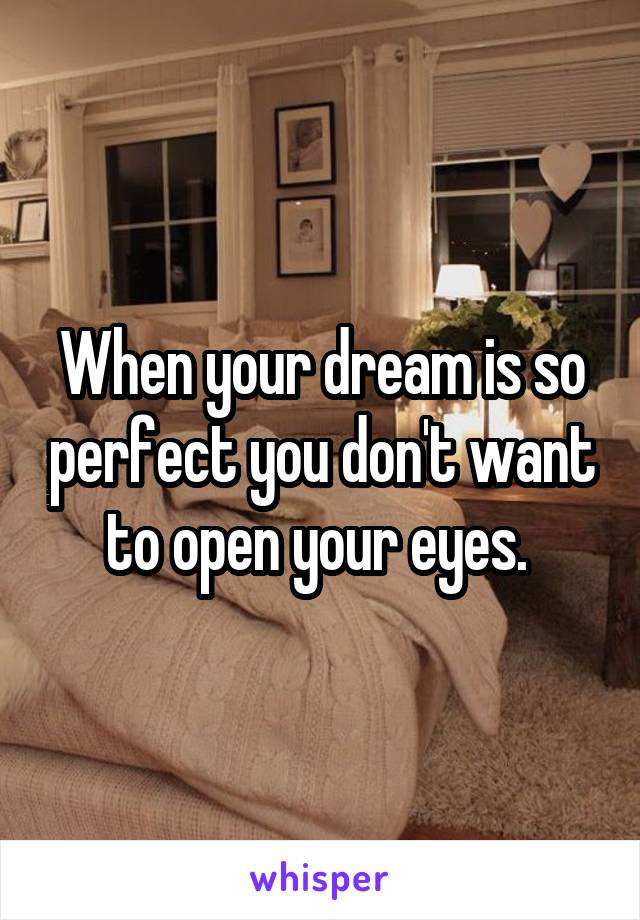 When your dream is so perfect you don't want to open your eyes. 