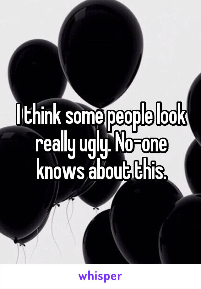 I think some people look really ugly. No-one knows about this.