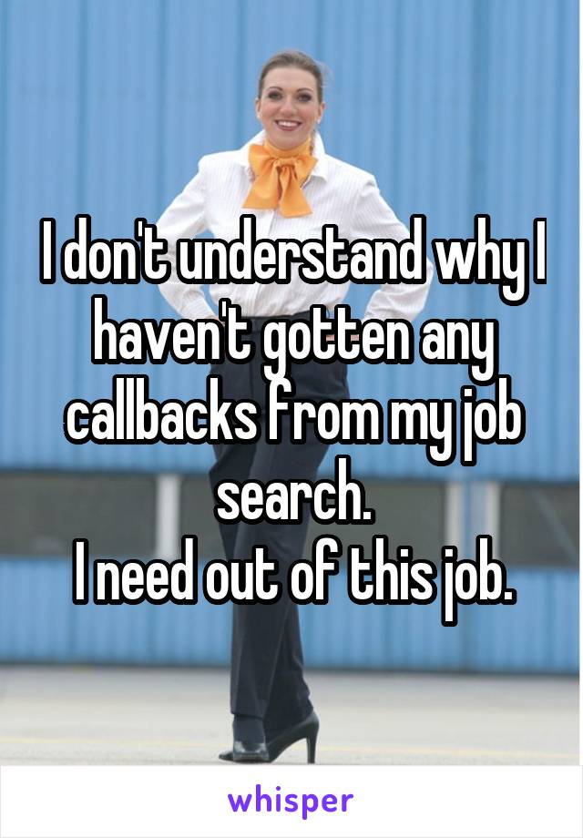 I don't understand why I haven't gotten any callbacks from my job search.
I need out of this job.