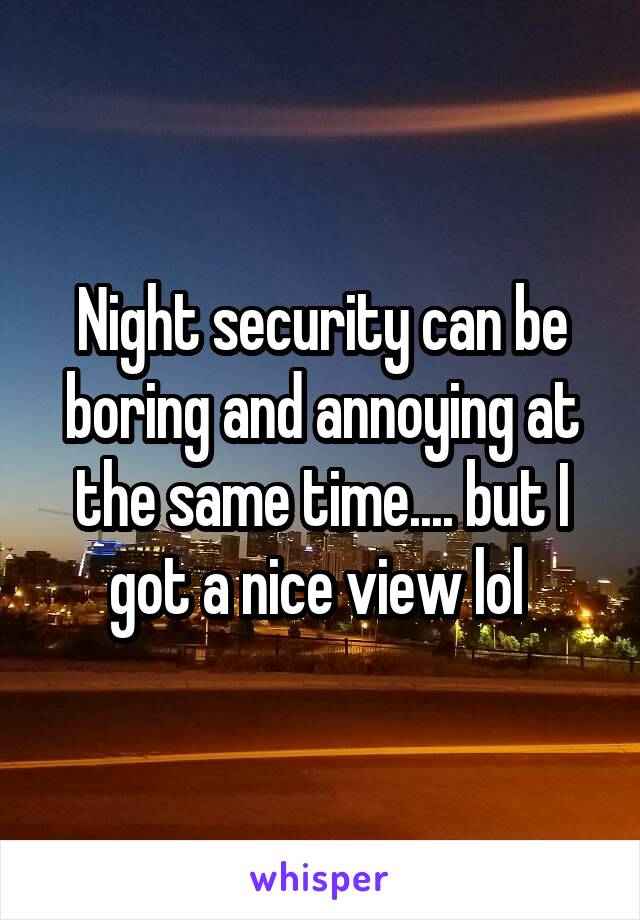 Night security can be boring and annoying at the same time.... but I got a nice view lol 