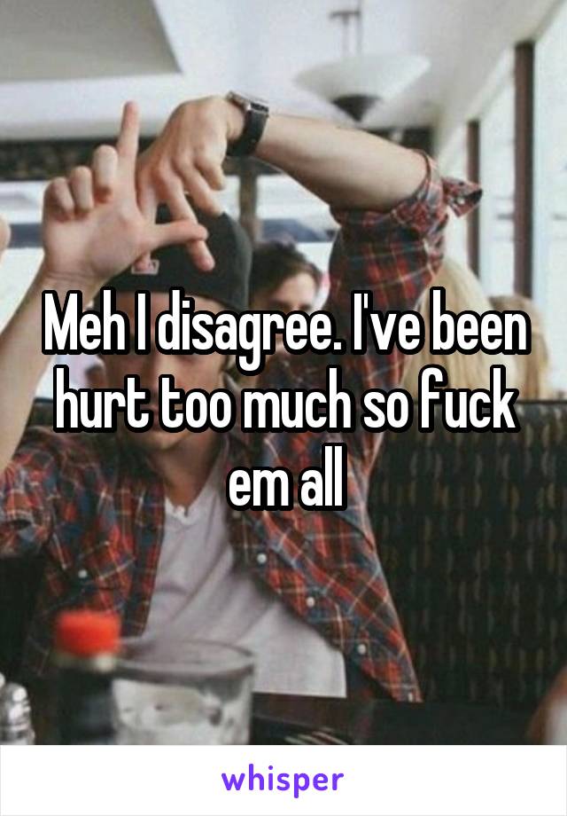 Meh I disagree. I've been hurt too much so fuck em all