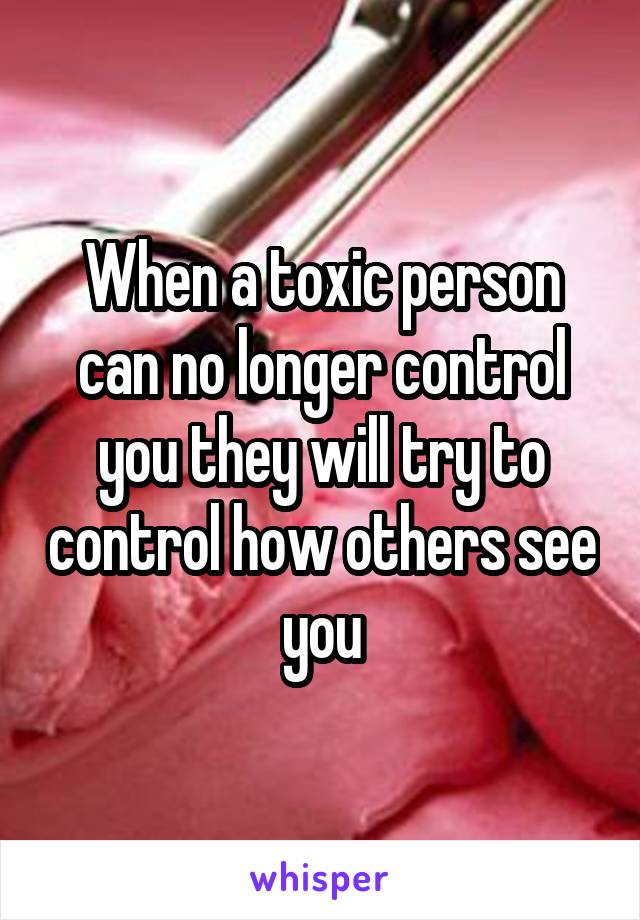 When a toxic person can no longer control you they will try to control how others see you