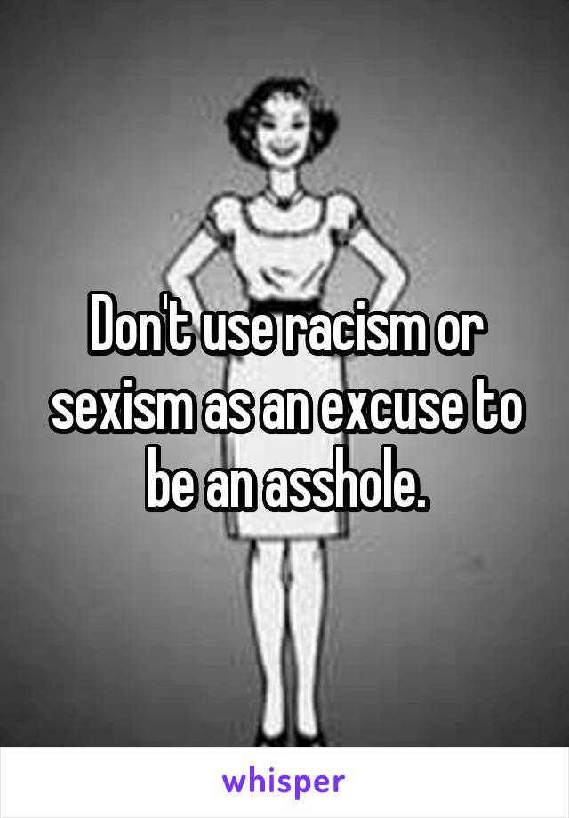 Don't use racism or sexism as an excuse to be an asshole.