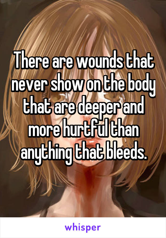 There are wounds that never show on the body that are deeper and more hurtful than anything that bleeds.
