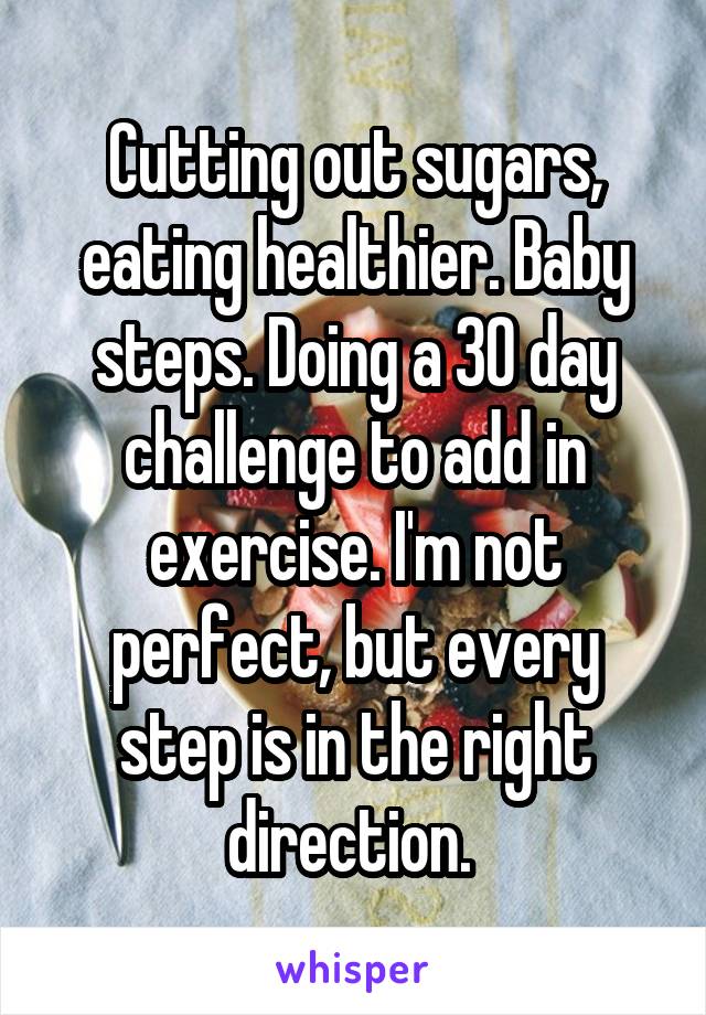 Cutting out sugars, eating healthier. Baby steps. Doing a 30 day challenge to add in exercise. I'm not perfect, but every step is in the right direction. 