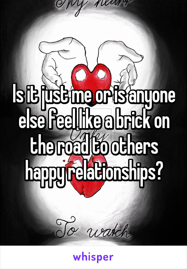 Is it just me or is anyone else feel like a brick on the road to others happy relationships?