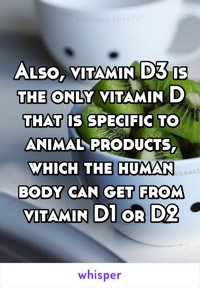 Also, vitamin D3 is the only vitamin D that is specific to animal products, which the human body can get from vitamin D1 or D2