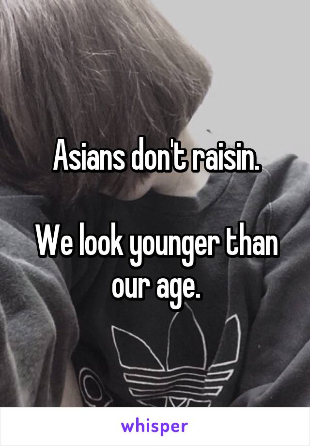 Asians don't raisin.

We look younger than our age.