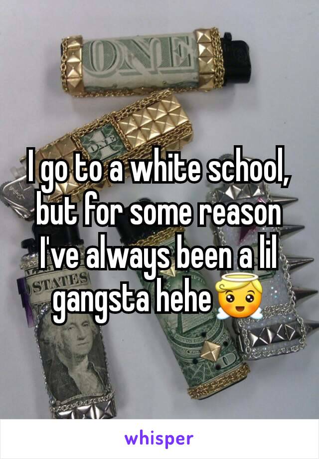 I go to a white school, but for some reason I've always been a lil gangsta hehe😇