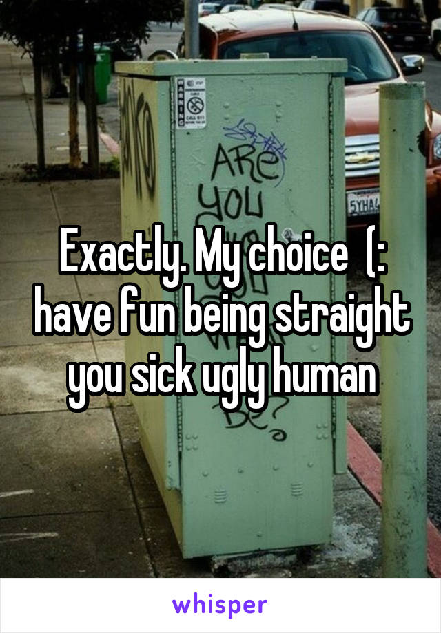 Exactly. My choice  (: have fun being straight you sick ugly human