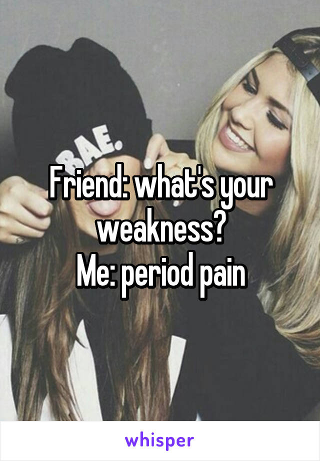 Friend: what's your weakness?
Me: period pain