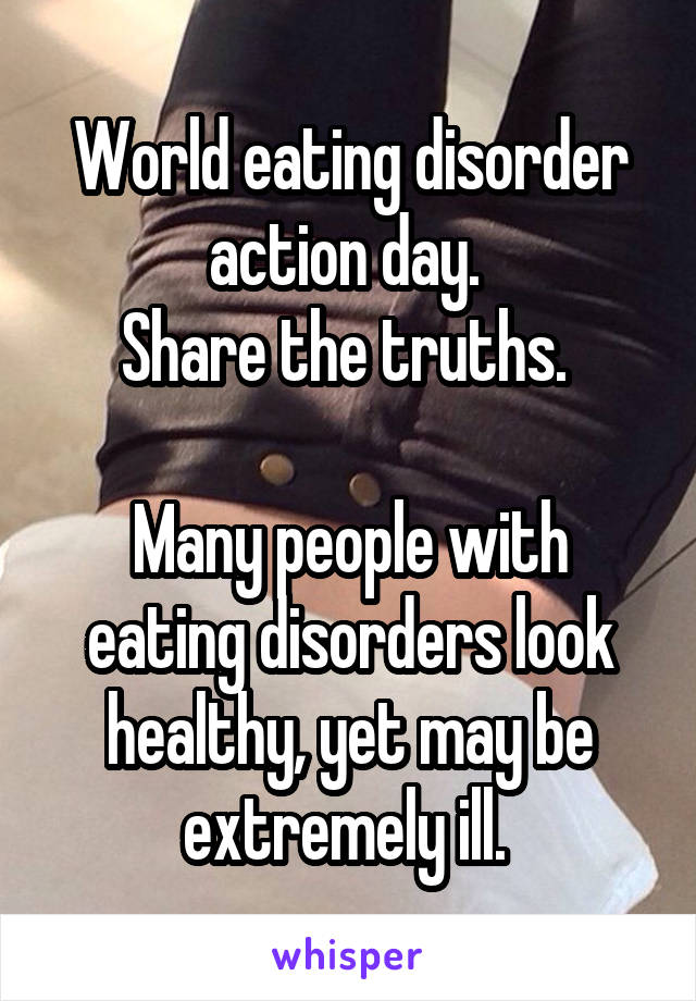 World eating disorder action day. 
Share the truths. 

Many people with eating disorders look healthy, yet may be extremely ill. 