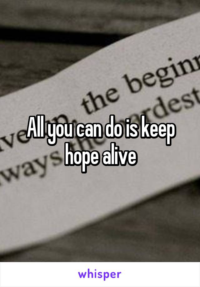 All you can do is keep hope alive