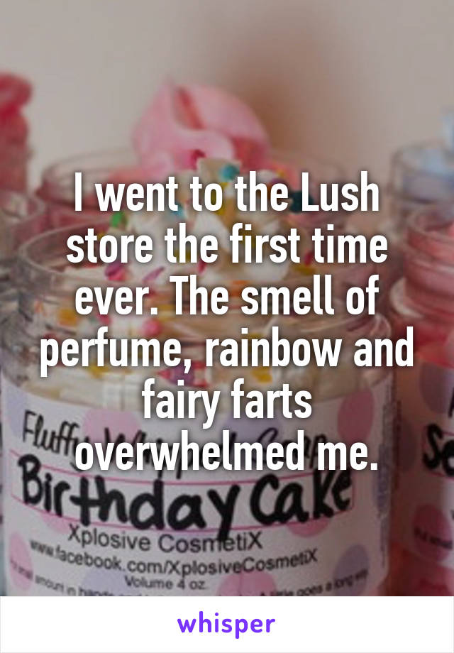 I went to the Lush store the first time ever. The smell of perfume, rainbow and fairy farts overwhelmed me.