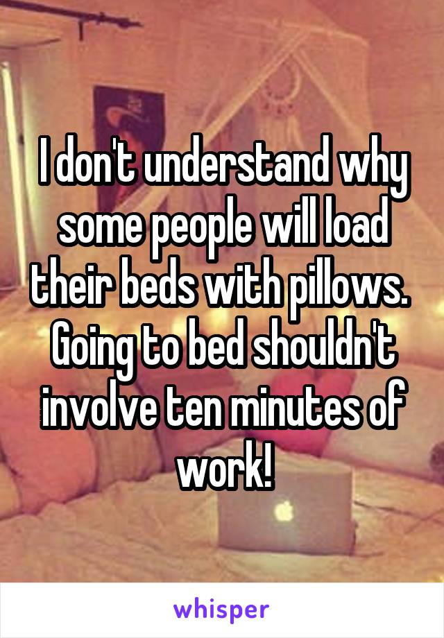 I don't understand why some people will load their beds with pillows.  Going to bed shouldn't involve ten minutes of work!