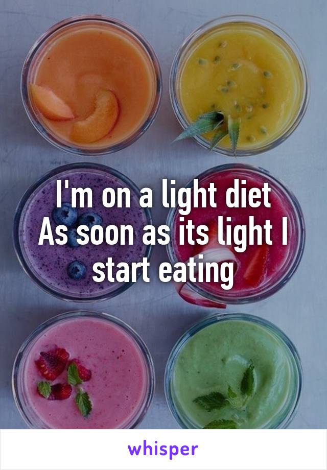 I'm on a light diet
As soon as its light I start eating