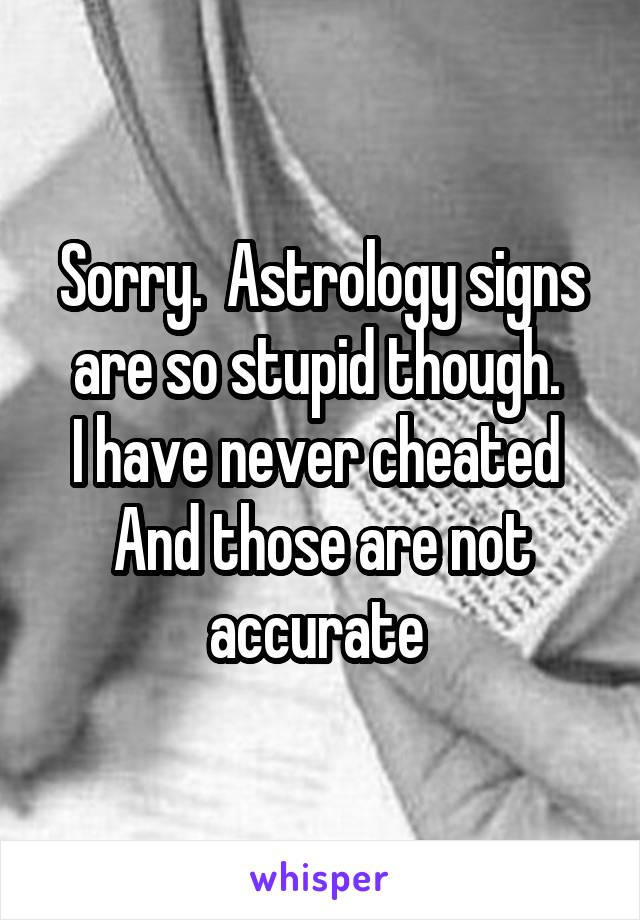 Sorry.  Astrology signs are so stupid though. 
I have never cheated 
And those are not accurate 